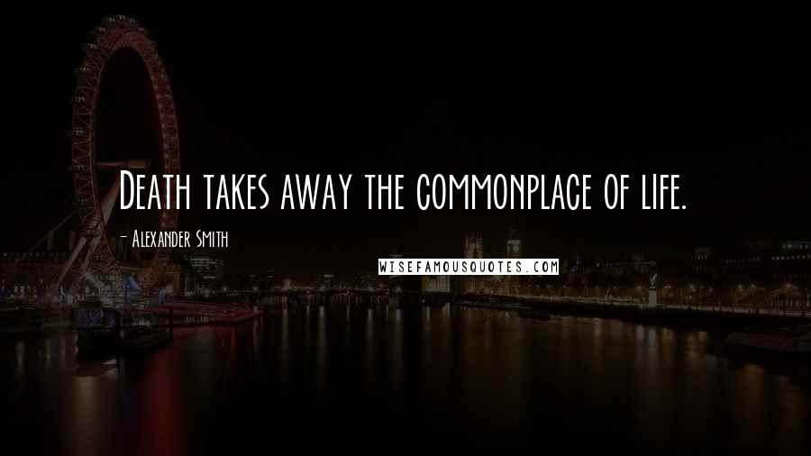 Alexander Smith Quotes: Death takes away the commonplace of life.