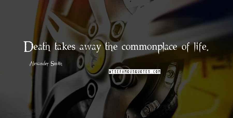 Alexander Smith Quotes: Death takes away the commonplace of life.