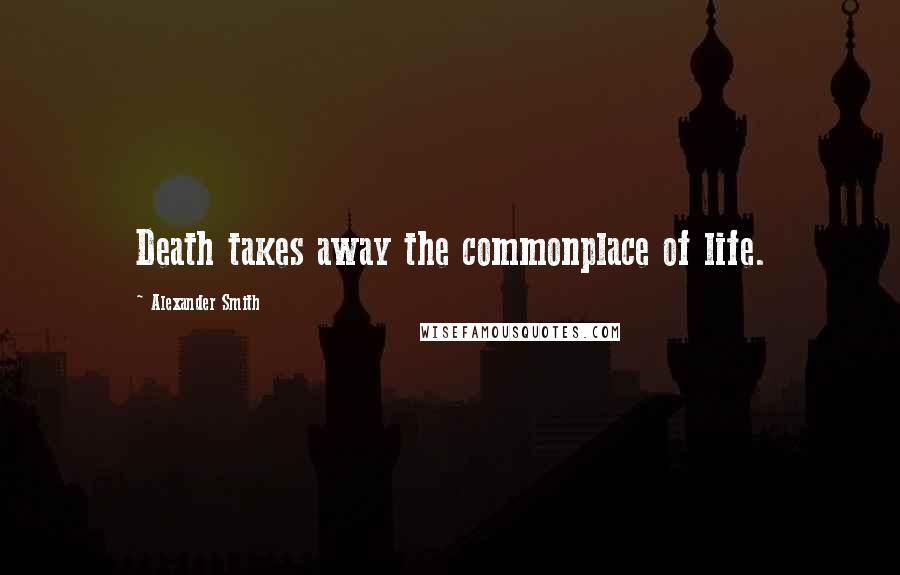 Alexander Smith Quotes: Death takes away the commonplace of life.