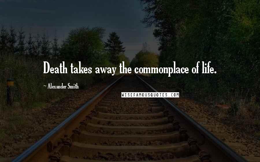 Alexander Smith Quotes: Death takes away the commonplace of life.