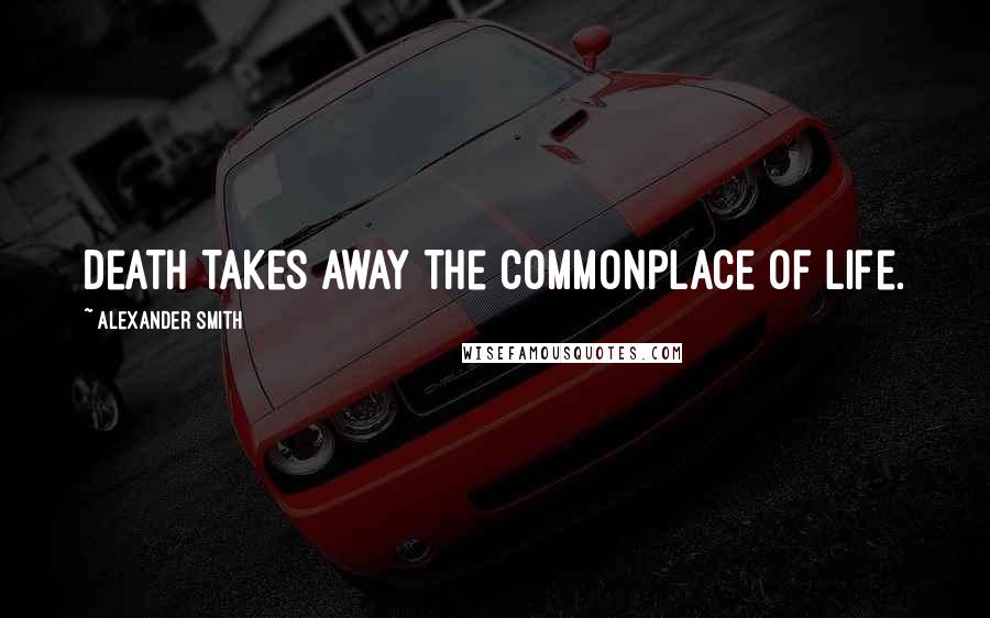 Alexander Smith Quotes: Death takes away the commonplace of life.