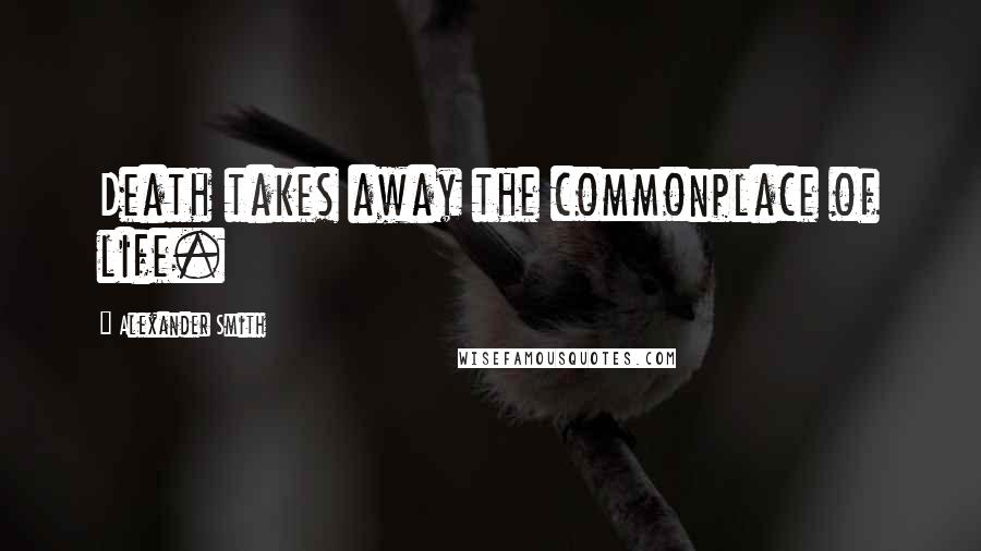 Alexander Smith Quotes: Death takes away the commonplace of life.