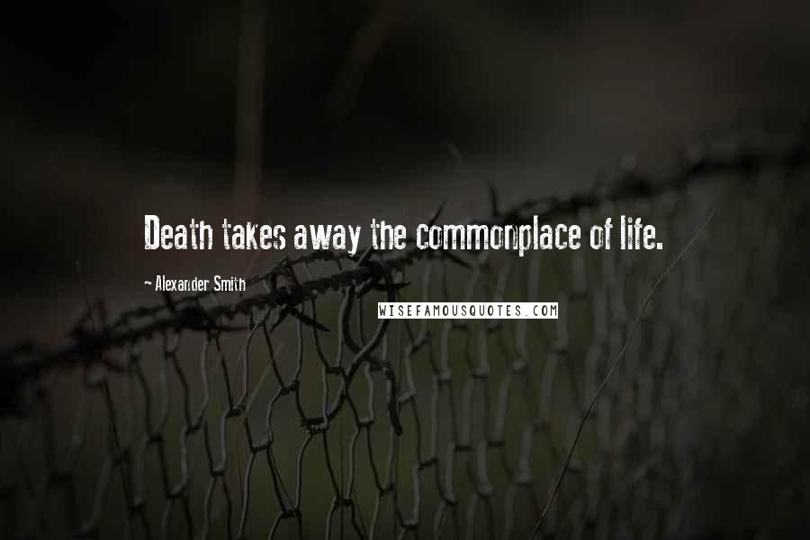 Alexander Smith Quotes: Death takes away the commonplace of life.