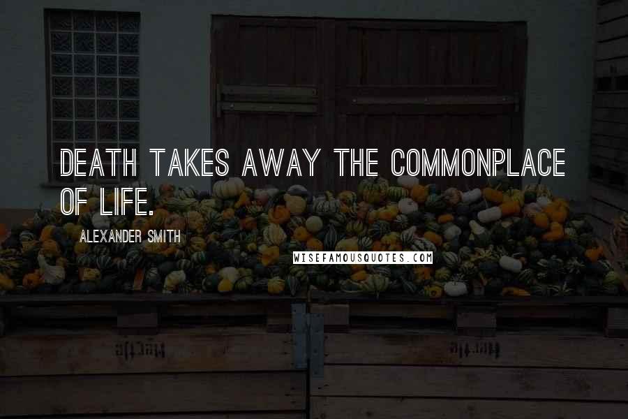 Alexander Smith Quotes: Death takes away the commonplace of life.