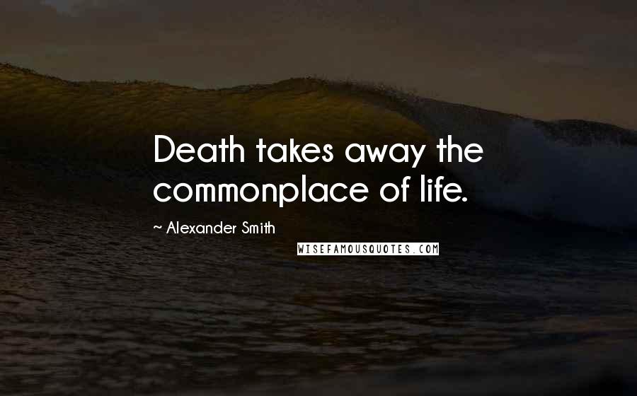 Alexander Smith Quotes: Death takes away the commonplace of life.