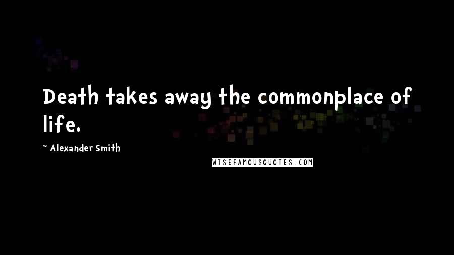 Alexander Smith Quotes: Death takes away the commonplace of life.