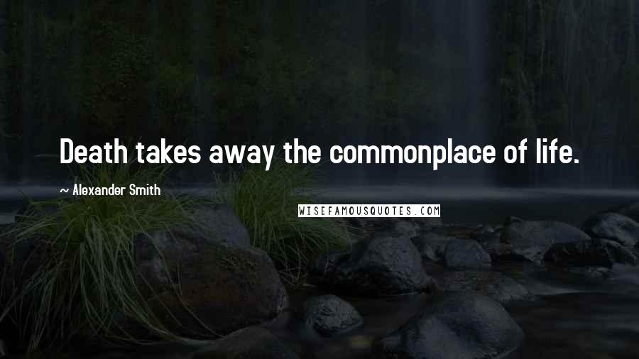 Alexander Smith Quotes: Death takes away the commonplace of life.