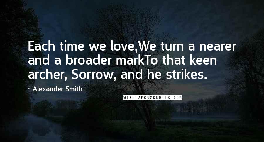 Alexander Smith Quotes: Each time we love,We turn a nearer and a broader markTo that keen archer, Sorrow, and he strikes.