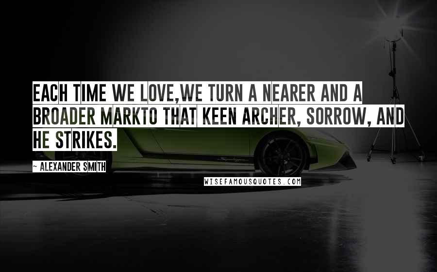 Alexander Smith Quotes: Each time we love,We turn a nearer and a broader markTo that keen archer, Sorrow, and he strikes.