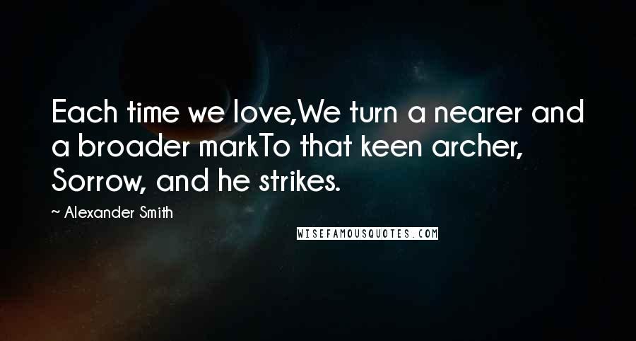 Alexander Smith Quotes: Each time we love,We turn a nearer and a broader markTo that keen archer, Sorrow, and he strikes.