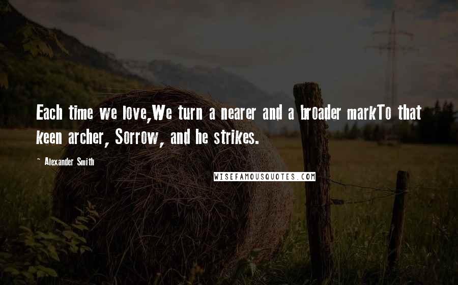 Alexander Smith Quotes: Each time we love,We turn a nearer and a broader markTo that keen archer, Sorrow, and he strikes.