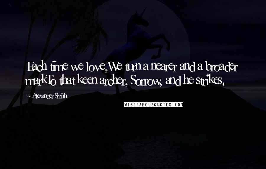 Alexander Smith Quotes: Each time we love,We turn a nearer and a broader markTo that keen archer, Sorrow, and he strikes.