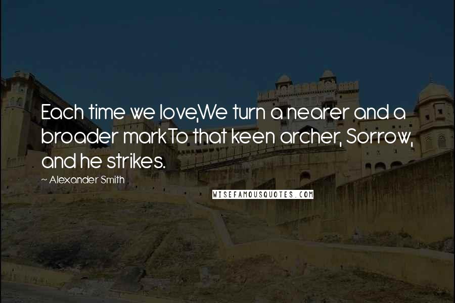 Alexander Smith Quotes: Each time we love,We turn a nearer and a broader markTo that keen archer, Sorrow, and he strikes.