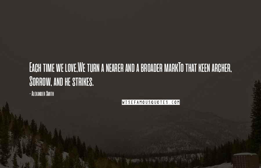 Alexander Smith Quotes: Each time we love,We turn a nearer and a broader markTo that keen archer, Sorrow, and he strikes.