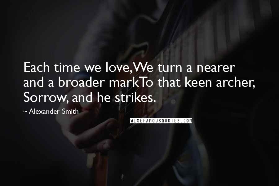 Alexander Smith Quotes: Each time we love,We turn a nearer and a broader markTo that keen archer, Sorrow, and he strikes.