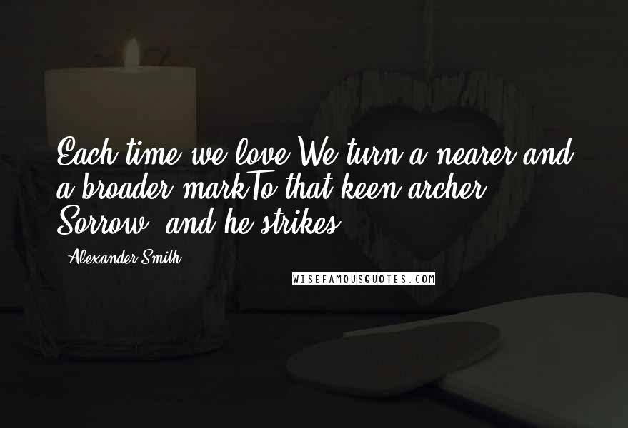 Alexander Smith Quotes: Each time we love,We turn a nearer and a broader markTo that keen archer, Sorrow, and he strikes.