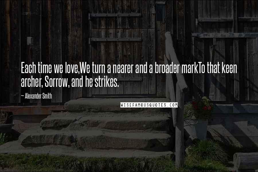 Alexander Smith Quotes: Each time we love,We turn a nearer and a broader markTo that keen archer, Sorrow, and he strikes.