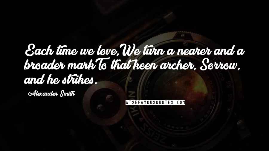 Alexander Smith Quotes: Each time we love,We turn a nearer and a broader markTo that keen archer, Sorrow, and he strikes.