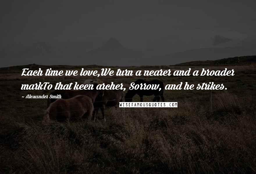 Alexander Smith Quotes: Each time we love,We turn a nearer and a broader markTo that keen archer, Sorrow, and he strikes.