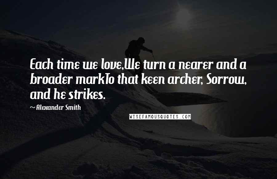 Alexander Smith Quotes: Each time we love,We turn a nearer and a broader markTo that keen archer, Sorrow, and he strikes.