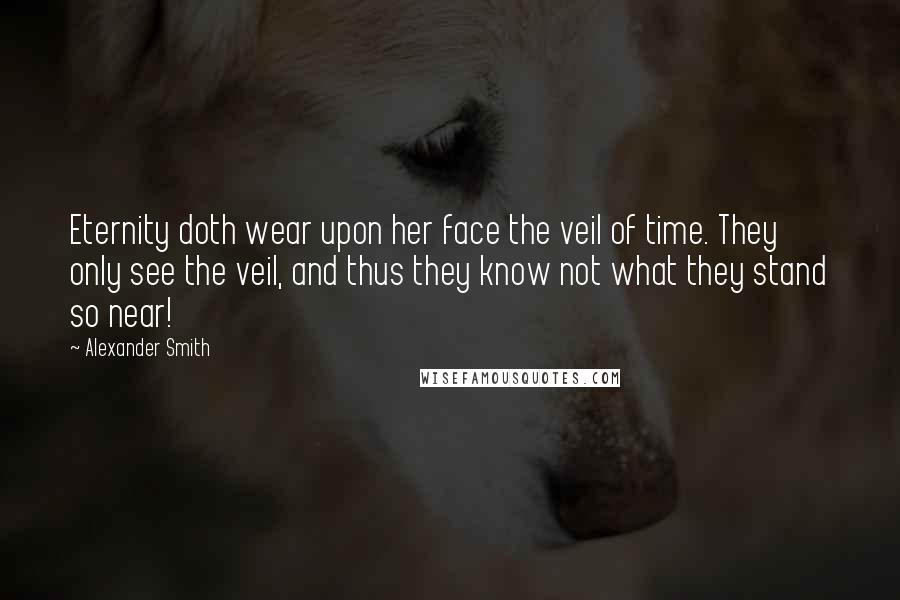 Alexander Smith Quotes: Eternity doth wear upon her face the veil of time. They only see the veil, and thus they know not what they stand so near!