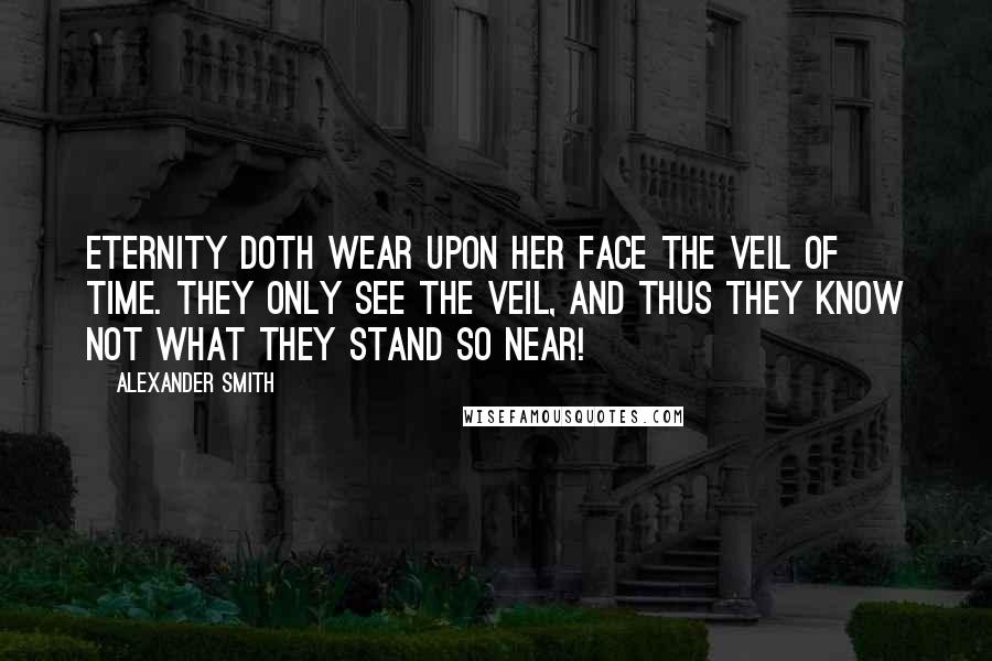 Alexander Smith Quotes: Eternity doth wear upon her face the veil of time. They only see the veil, and thus they know not what they stand so near!