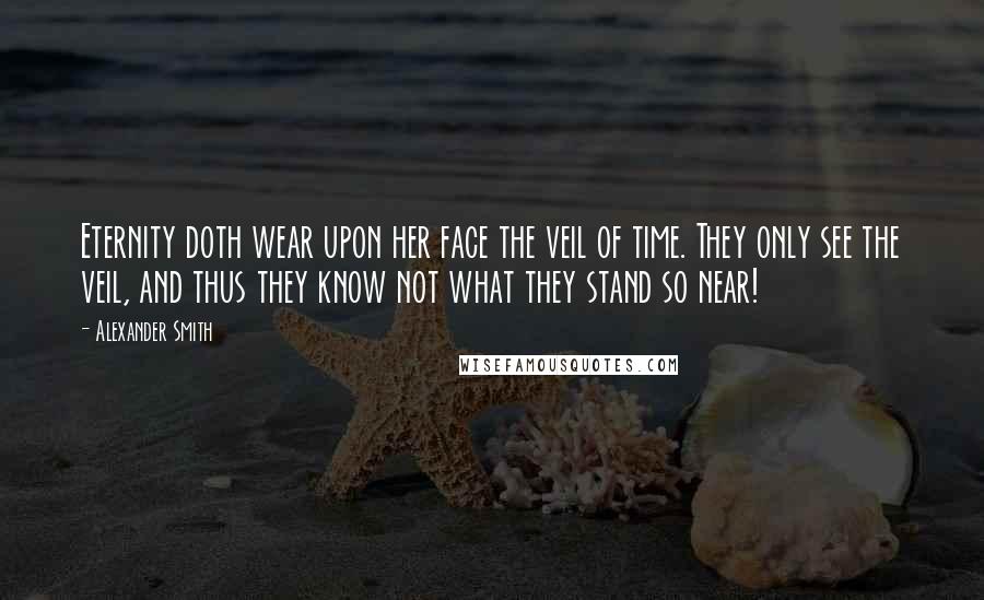 Alexander Smith Quotes: Eternity doth wear upon her face the veil of time. They only see the veil, and thus they know not what they stand so near!