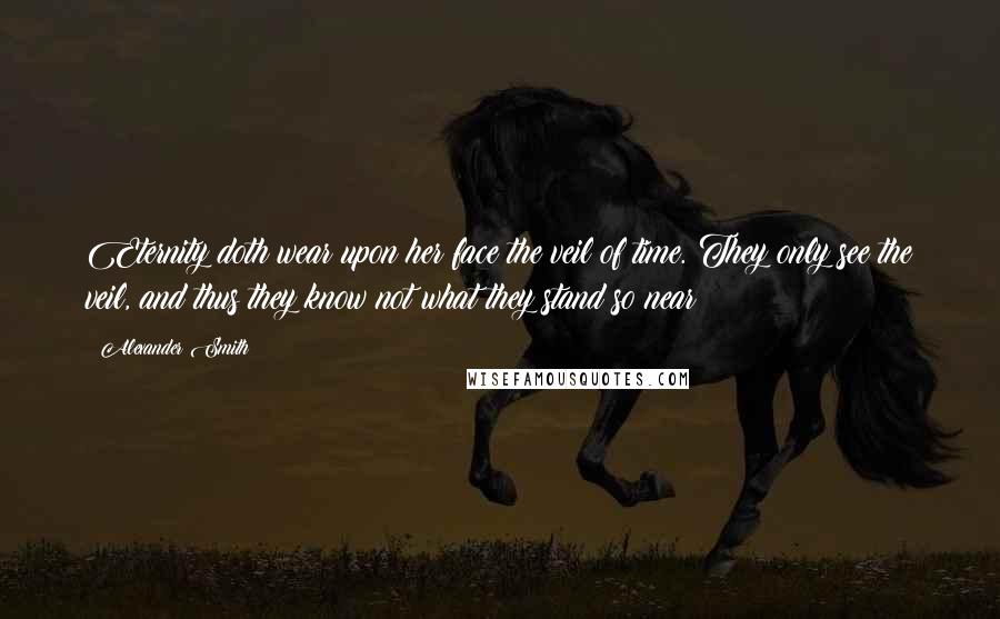 Alexander Smith Quotes: Eternity doth wear upon her face the veil of time. They only see the veil, and thus they know not what they stand so near!