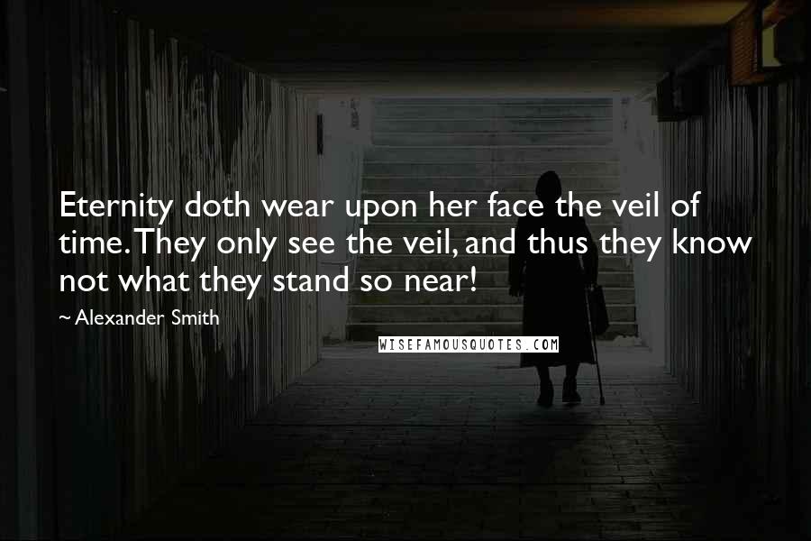 Alexander Smith Quotes: Eternity doth wear upon her face the veil of time. They only see the veil, and thus they know not what they stand so near!