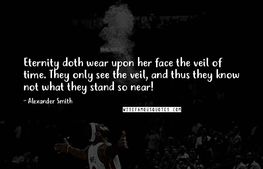 Alexander Smith Quotes: Eternity doth wear upon her face the veil of time. They only see the veil, and thus they know not what they stand so near!