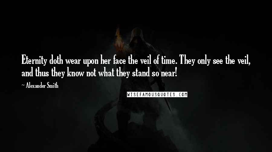 Alexander Smith Quotes: Eternity doth wear upon her face the veil of time. They only see the veil, and thus they know not what they stand so near!