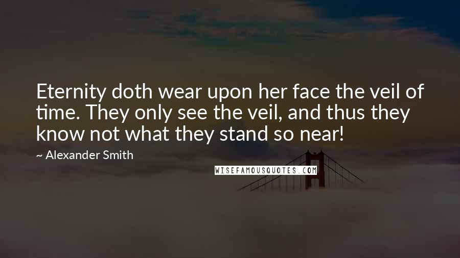 Alexander Smith Quotes: Eternity doth wear upon her face the veil of time. They only see the veil, and thus they know not what they stand so near!