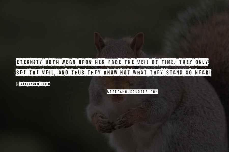 Alexander Smith Quotes: Eternity doth wear upon her face the veil of time. They only see the veil, and thus they know not what they stand so near!