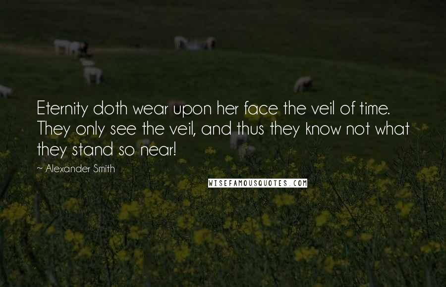 Alexander Smith Quotes: Eternity doth wear upon her face the veil of time. They only see the veil, and thus they know not what they stand so near!