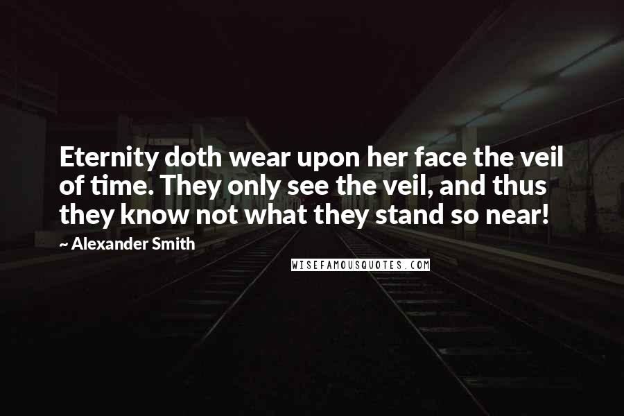 Alexander Smith Quotes: Eternity doth wear upon her face the veil of time. They only see the veil, and thus they know not what they stand so near!