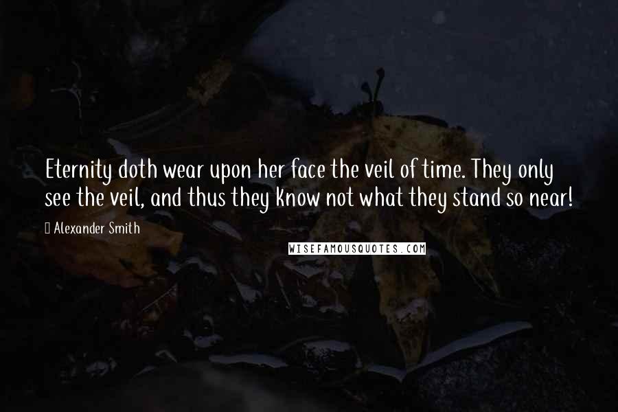 Alexander Smith Quotes: Eternity doth wear upon her face the veil of time. They only see the veil, and thus they know not what they stand so near!