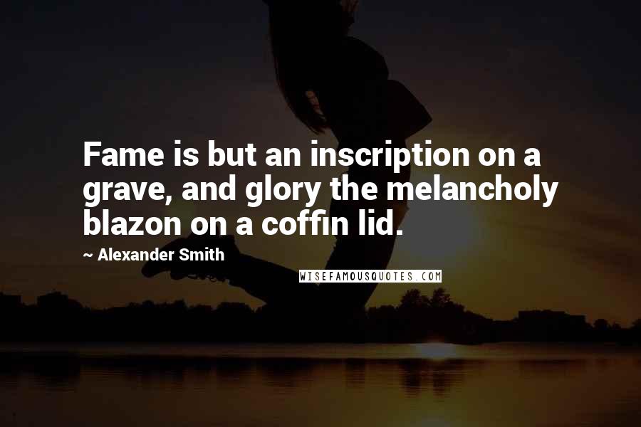 Alexander Smith Quotes: Fame is but an inscription on a grave, and glory the melancholy blazon on a coffin lid.