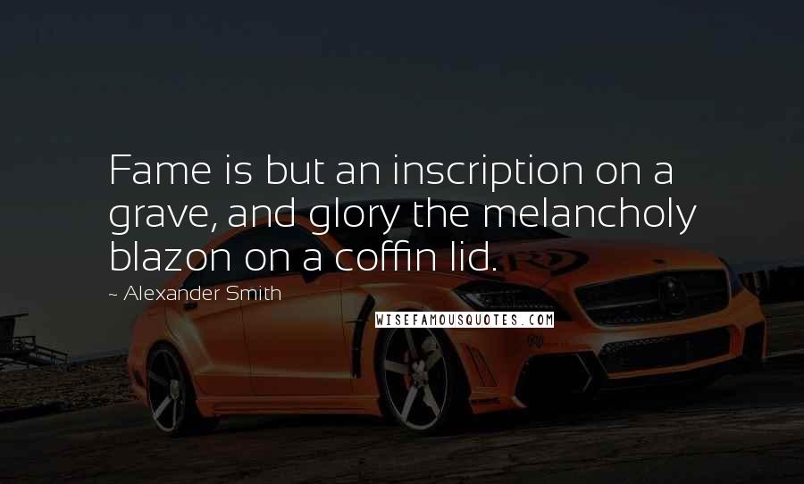 Alexander Smith Quotes: Fame is but an inscription on a grave, and glory the melancholy blazon on a coffin lid.