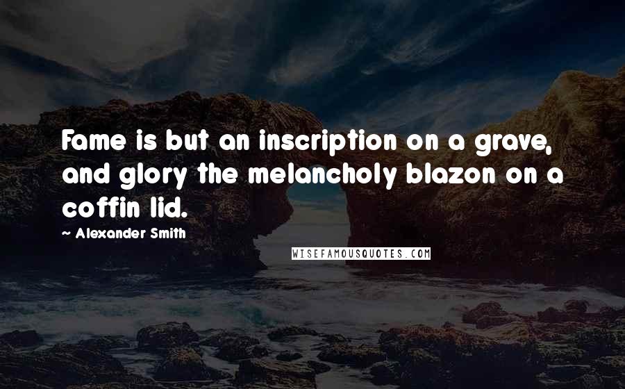 Alexander Smith Quotes: Fame is but an inscription on a grave, and glory the melancholy blazon on a coffin lid.