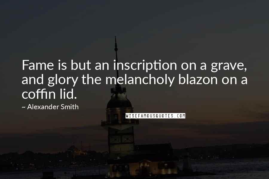 Alexander Smith Quotes: Fame is but an inscription on a grave, and glory the melancholy blazon on a coffin lid.