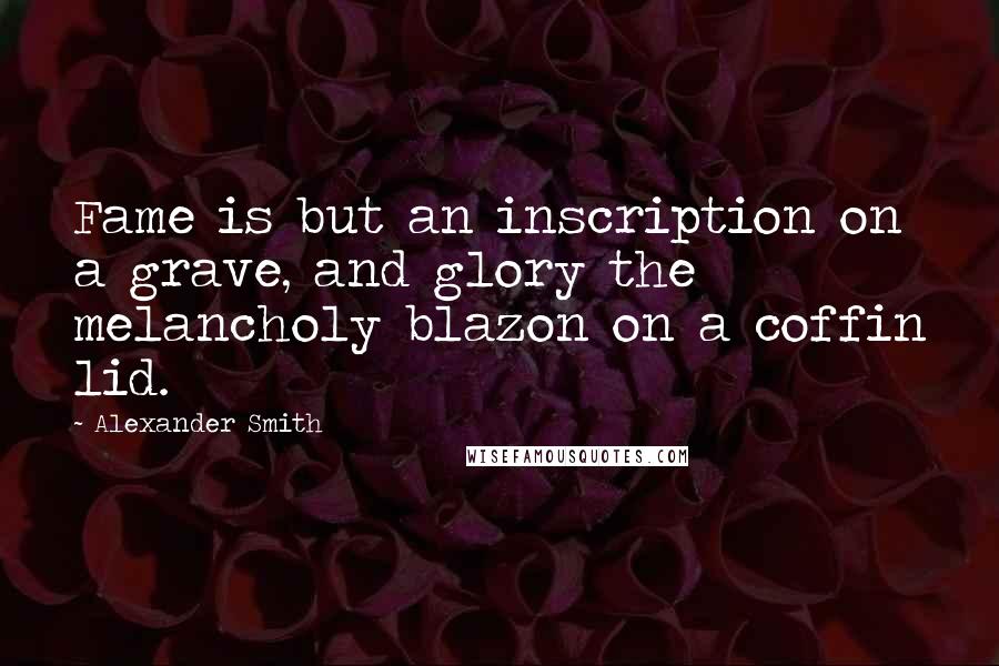 Alexander Smith Quotes: Fame is but an inscription on a grave, and glory the melancholy blazon on a coffin lid.