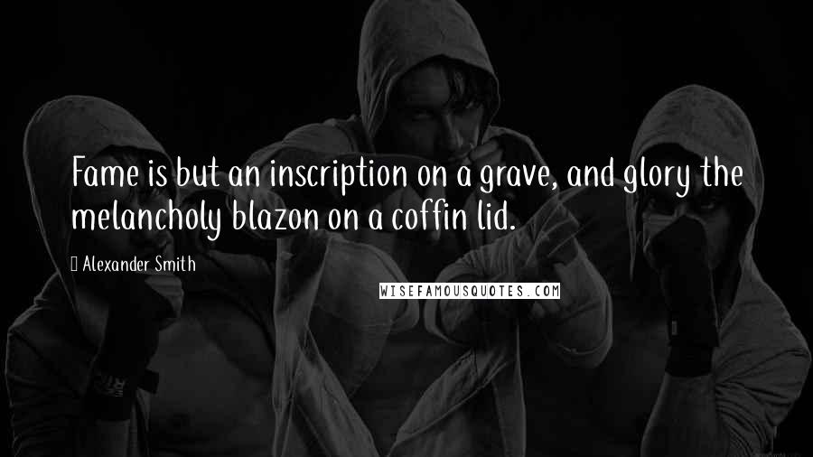 Alexander Smith Quotes: Fame is but an inscription on a grave, and glory the melancholy blazon on a coffin lid.