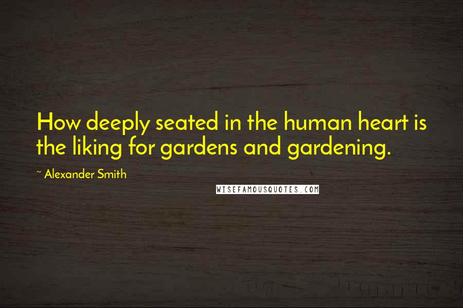 Alexander Smith Quotes: How deeply seated in the human heart is the liking for gardens and gardening.