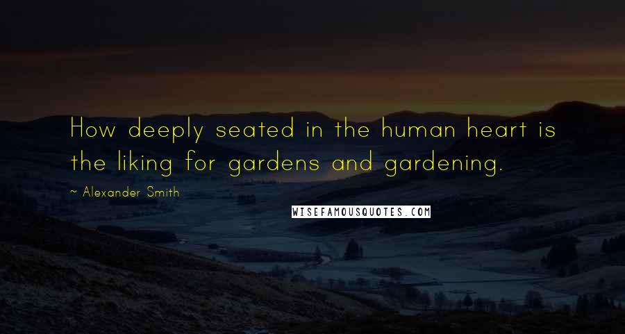 Alexander Smith Quotes: How deeply seated in the human heart is the liking for gardens and gardening.