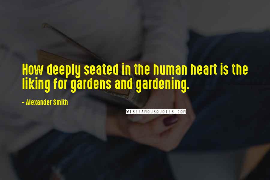 Alexander Smith Quotes: How deeply seated in the human heart is the liking for gardens and gardening.