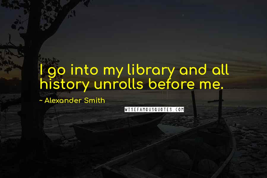 Alexander Smith Quotes: I go into my library and all history unrolls before me.