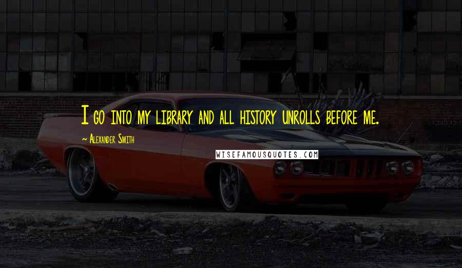 Alexander Smith Quotes: I go into my library and all history unrolls before me.