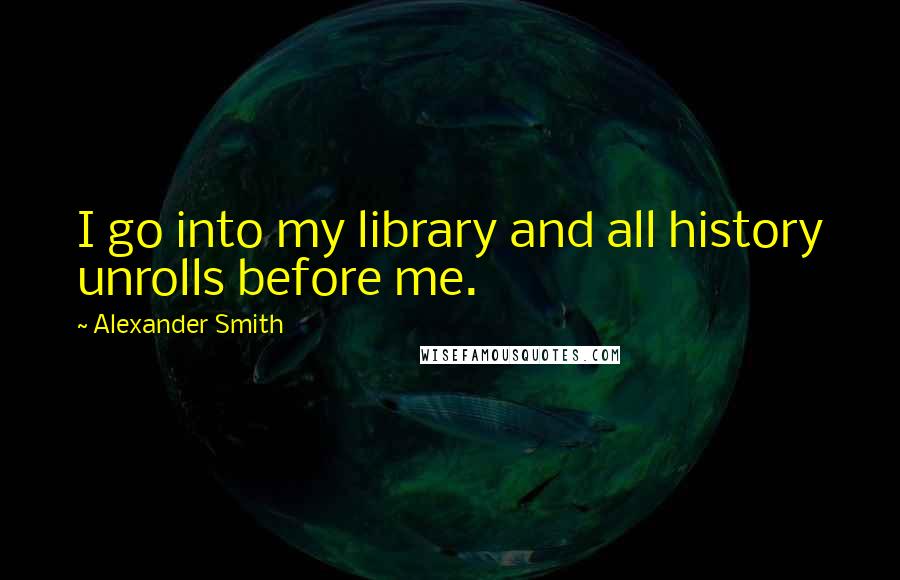 Alexander Smith Quotes: I go into my library and all history unrolls before me.