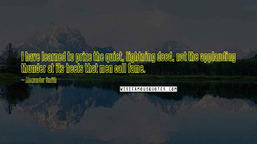 Alexander Smith Quotes: I have learned to prize the quiet, lightning deed, not the applauding thunder at its heels that men call fame.