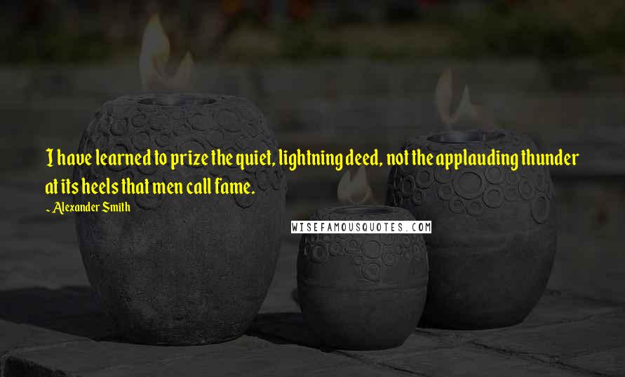 Alexander Smith Quotes: I have learned to prize the quiet, lightning deed, not the applauding thunder at its heels that men call fame.